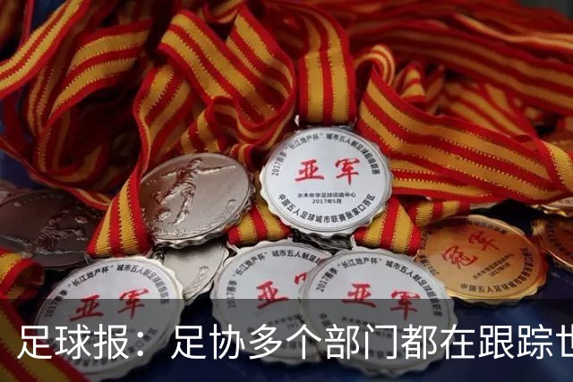 足球报：足协多个部门都在跟踪世界杯，国管部重点跟踪亚洲参赛队